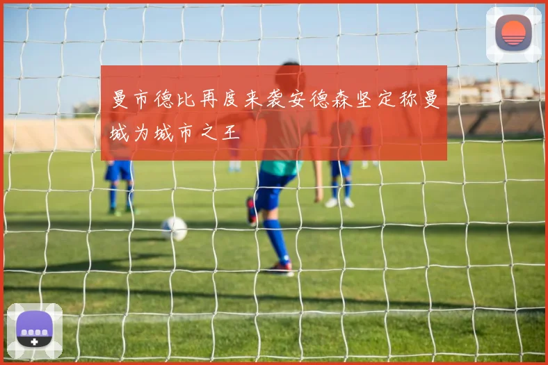 曼市德比再度来袭安德森坚定称曼城为城市之王