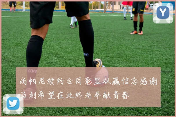 尚帕尼续约合同彰显双赢信念感谢马刺希望在此终老奉献青春