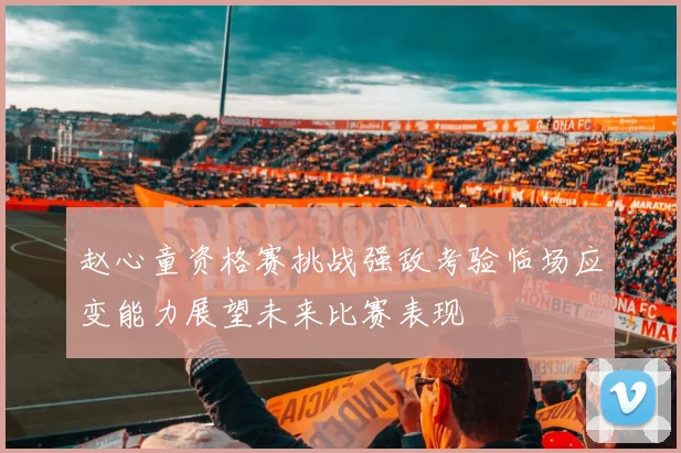 赵心童资格赛挑战强敌考验临场应变能力展望未来比赛表现