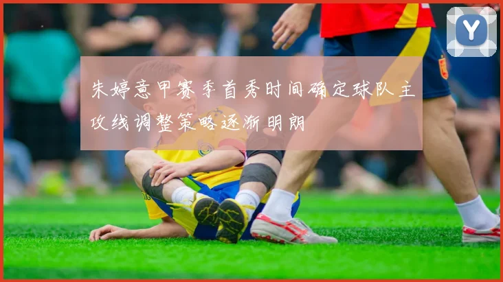朱婷意甲赛季首秀时间确定球队主攻线调整策略逐渐明朗