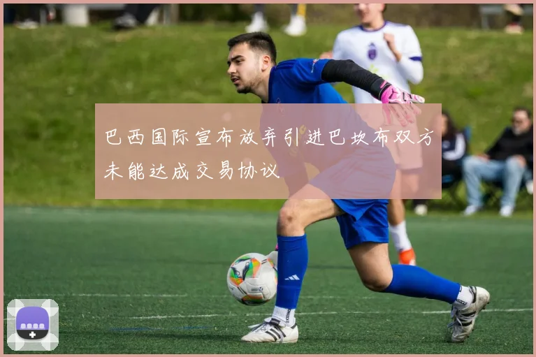 巴西国际宣布放弃引进巴坎布双方未能达成交易协议