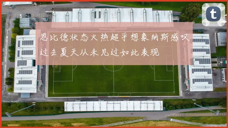 恩比德状态火热超乎想象纳斯感叹过去夏天从未见过如此表现