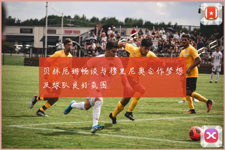 贝林厄姆畅谈与穆里尼奥合作梦想及球队良好氛围
