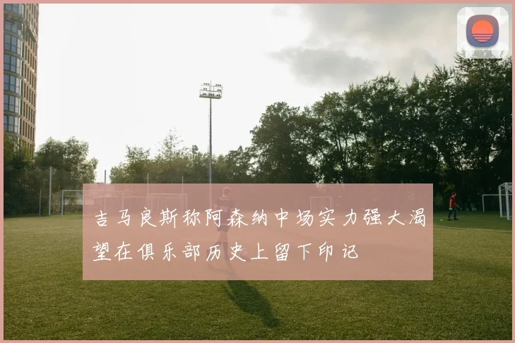 吉马良斯称阿森纳中场实力强大渴望在俱乐部历史上留下印记