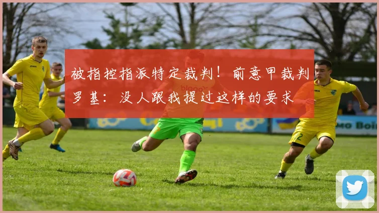被指控指派特定裁判！前意甲裁判罗基：没人跟我提过这样的要求
