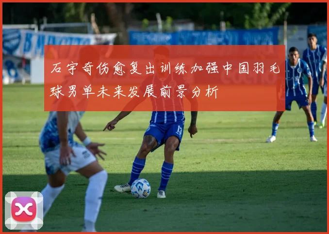石宇奇伤愈复出训练加强中国羽毛球男单未来发展前景分析