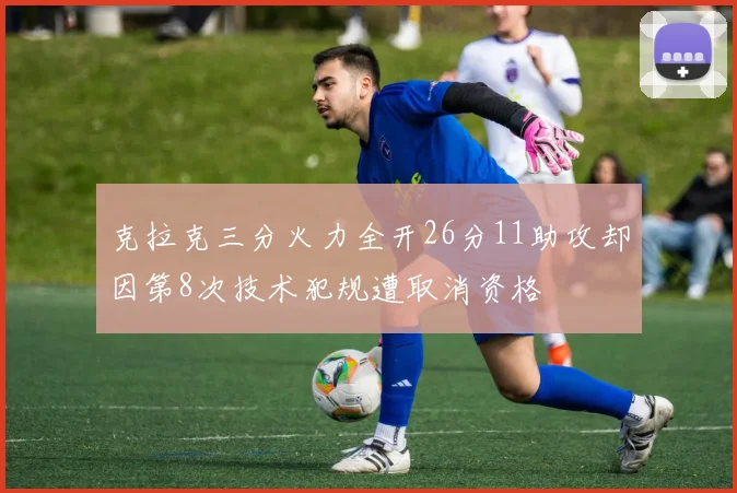 克拉克三分火力全开26分11助攻却因第8次技术犯规遭取消资格