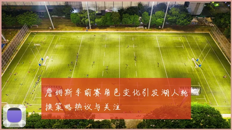 詹姆斯季前赛角色变化引发湖人轮换策略热议与关注
