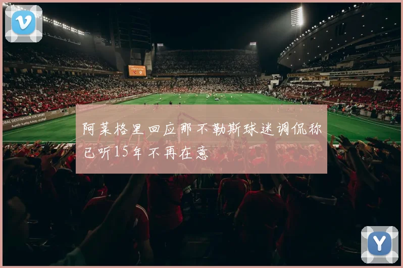 阿莱格里回应那不勒斯球迷调侃称已听15年不再在意