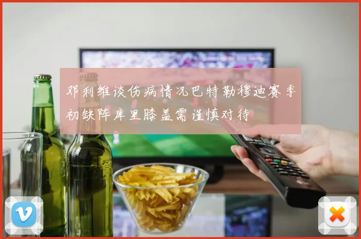 邓利维谈伤病情况巴特勒穆迪赛季初缺阵库里膝盖需谨慎对待