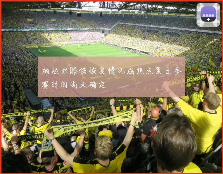 纳达尔膝伤恢复情况成焦点复出参赛时间尚未确定