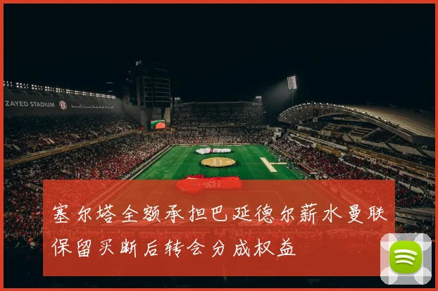 塞尔塔全额承担巴延德尔薪水曼联保留买断后转会分成权益