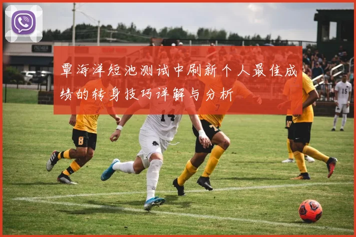 覃海洋短池测试中刷新个人最佳成绩的转身技巧详解与分析