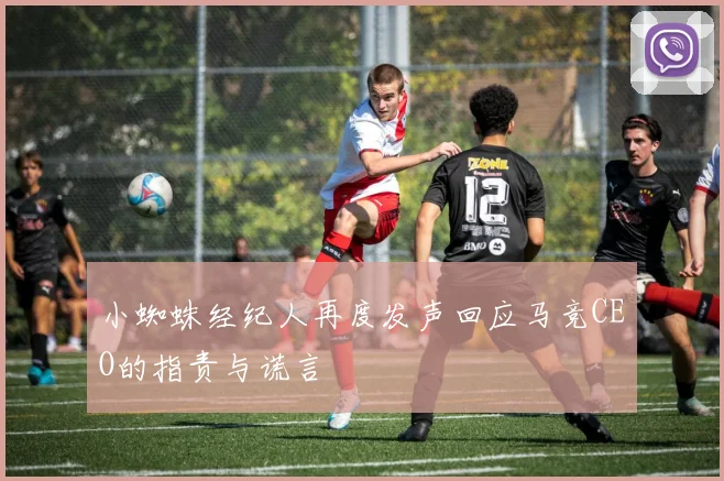 小蜘蛛经纪人再度发声回应马竞CEO的指责与谎言