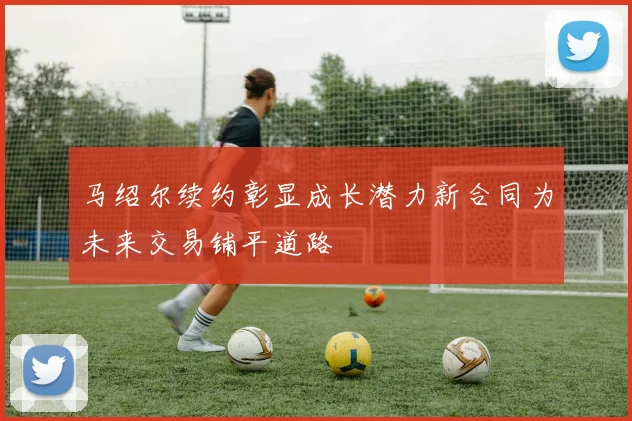 马绍尔续约彰显成长潜力新合同为未来交易铺平道路