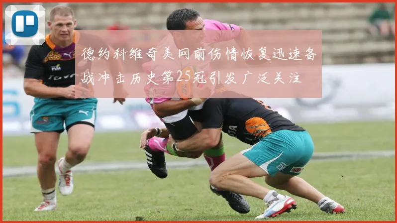 德约科维奇美网前伤情恢复迅速备战冲击历史第25冠引发广泛关注