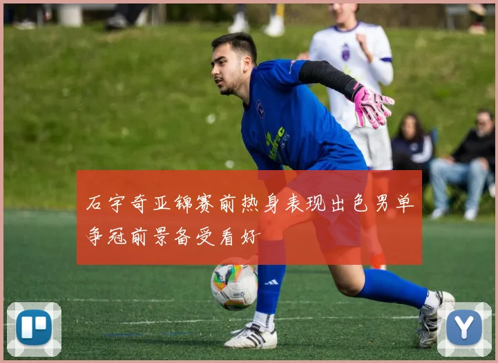 石宇奇亚锦赛前热身表现出色男单争冠前景备受看好