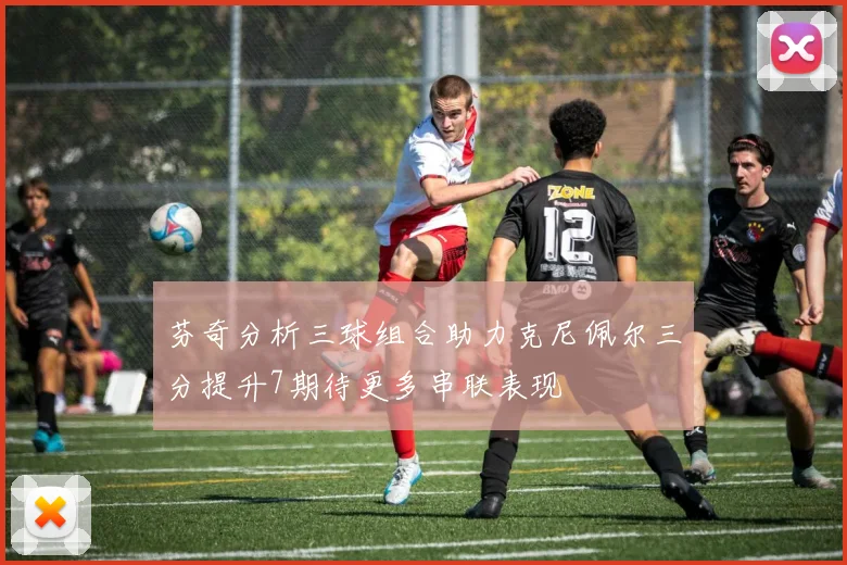芬奇分析三球组合助力克尼佩尔三分提升7期待更多串联表现