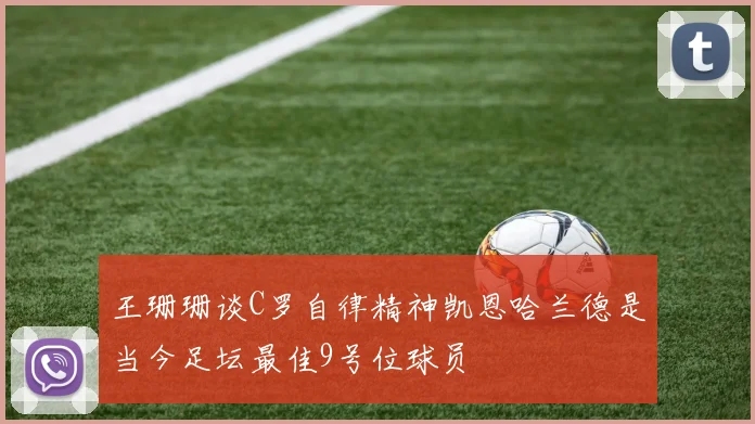 王珊珊谈C罗自律精神凯恩哈兰德是当今足坛最佳9号位球员