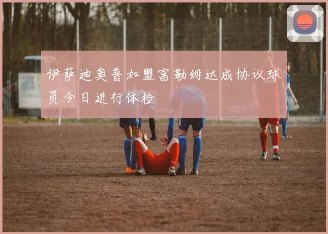 伊萨迪奥普加盟富勒姆达成协议球员今日进行体检