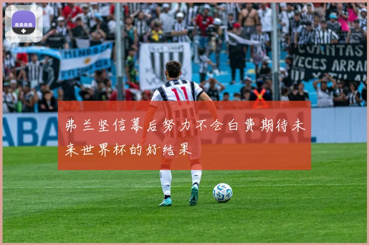 弗兰坚信幕后努力不会白费期待未来世界杯的好结果