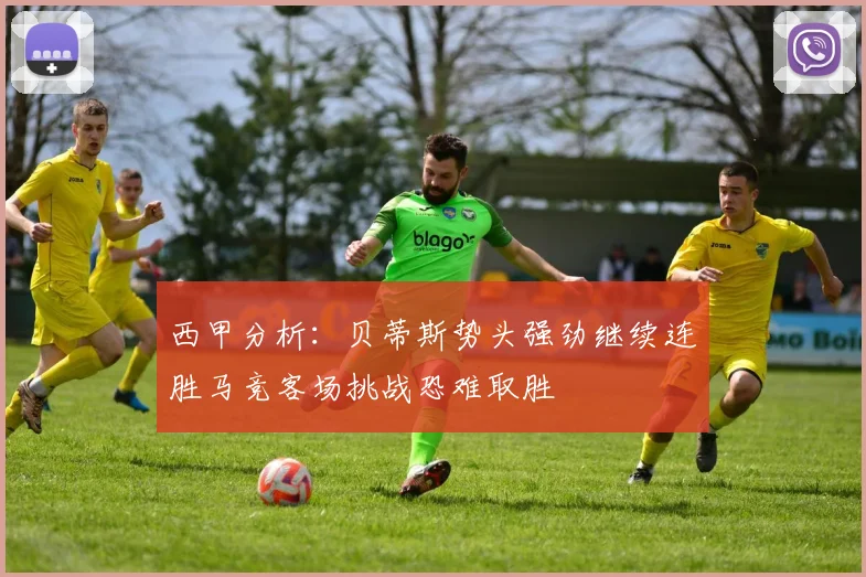西甲分析：贝蒂斯势头强劲继续连胜马竞客场挑战恐难取胜