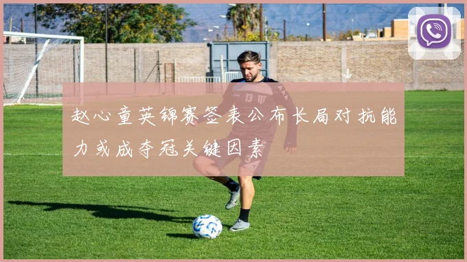 赵心童英锦赛签表公布长局对抗能力或成夺冠关键因素