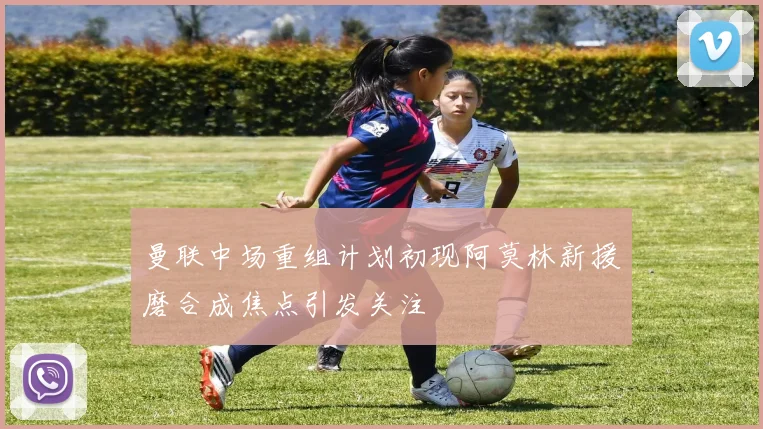 曼联中场重组计划初现阿莫林新援磨合成焦点引发关注