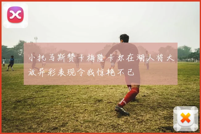 小托马斯赞卡梅隆卡尔在湖人将大放异彩表现令我惊艳不已