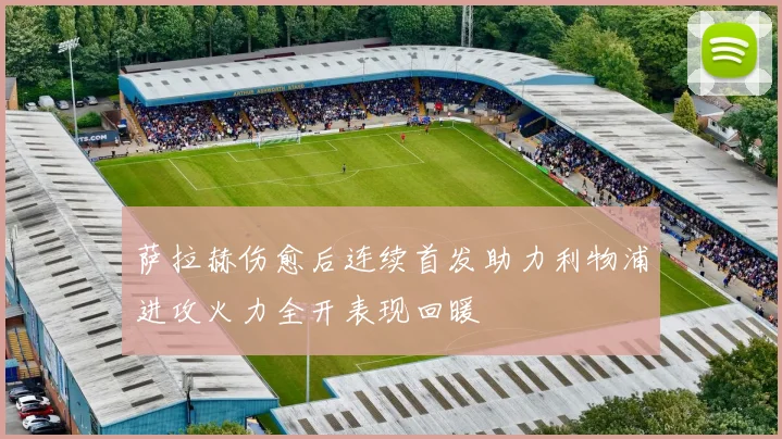 萨拉赫伤愈后连续首发助力利物浦进攻火力全开表现回暖