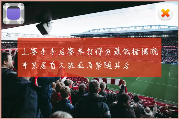 上赛季季后赛单打得分最低榜揭晓申京居首文班亚马紧随其后