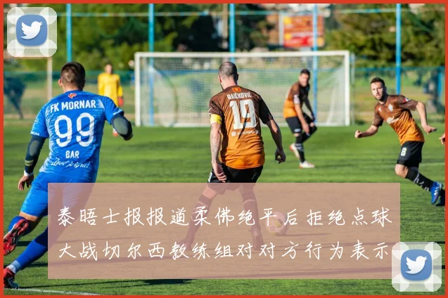 泰晤士报报道柔佛绝平后拒绝点球大战切尔西教练组对对方行为表示不满