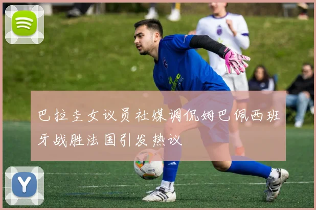 巴拉圭女议员社媒调侃姆巴佩西班牙战胜法国引发热议