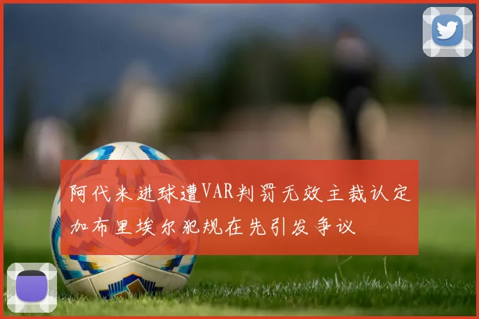 阿代米进球遭VAR判罚无效主裁认定加布里埃尔犯规在先引发争议