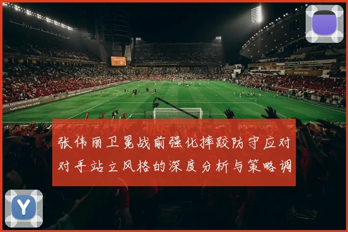 张伟丽卫冕战前强化摔跤防守应对对手站立风格的深度分析与策略调整