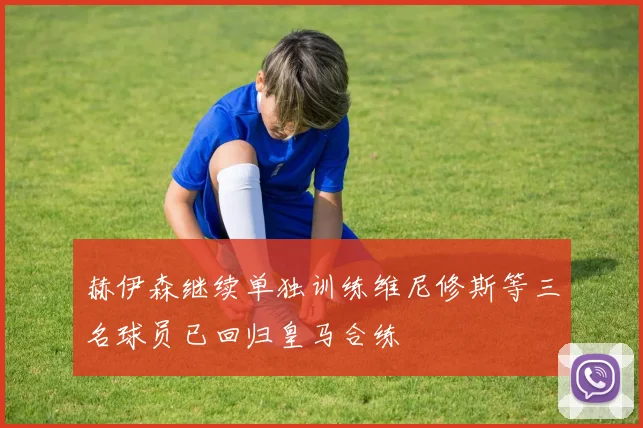赫伊森继续单独训练维尼修斯等三名球员已回归皇马合练
