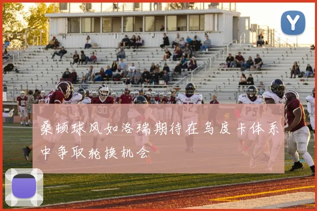 桑顿球风如洛瑞期待在乌度卡体系中争取轮换机会