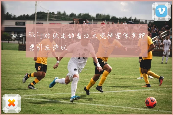Skip对狄龙的看法大变样富保罗赠票引发热议
