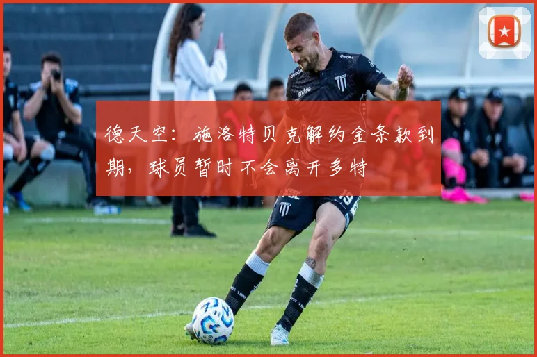 德天空：施洛特贝克解约金条款到期，球员暂时不会离开多特