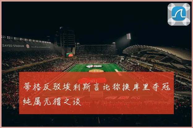 蒂格反驳埃利斯言论称换库里夺冠纯属无稽之谈
